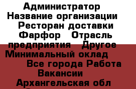 Администратор › Название организации ­ Ресторан доставки Фарфор › Отрасль предприятия ­ Другое › Минимальный оклад ­ 17 000 - Все города Работа » Вакансии   . Архангельская обл.,Северодвинск г.